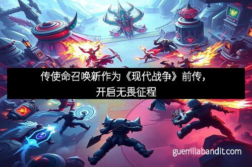 传使命召唤新作为《现代战争》前传，开启无畏征程